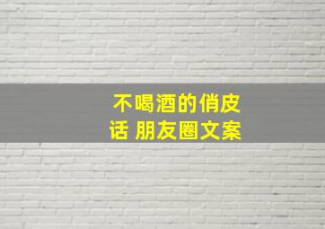 不喝酒的俏皮话 朋友圈文案